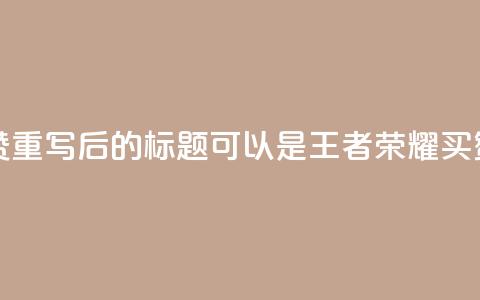 王者荣耀买赞1元10000赞 - 重写后的标题可以是:王者荣耀买赞:1元兑换10000赞。 第1张 王者荣耀买赞1元10000赞 - 重写后的标题可以是:王者荣耀买赞:1元兑换10000赞。 第1张