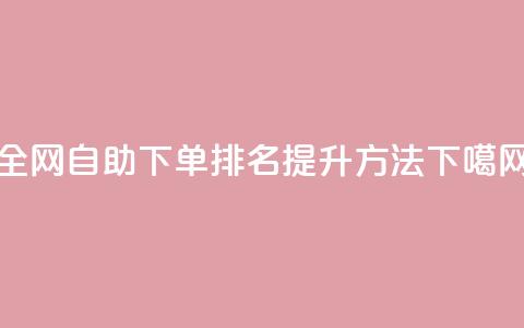 全网自助下单排名提升方法 第1张 全网自助下单排名提升方法 第1张
