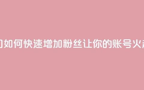 涨粉上热门 - 如何快速增加粉丝,让你的账号火起来~ 第1张 涨粉上热门 - 如何快速增加粉丝,让你的账号火起来~ 第1张