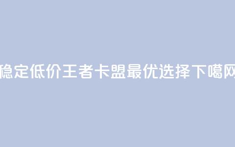 稳定低价王者卡盟最优选择 第1张 稳定低价王者卡盟最优选择 第1张