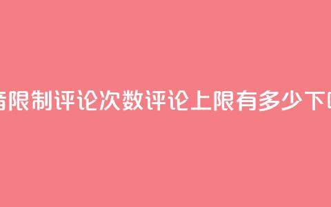 抖音限制评论次数,评论上限有多少? 第1张 抖音限制评论次数,评论上限有多少? 第1张