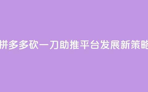 拼多多砍一刀助推平台发展新策略 第1张 拼多多砍一刀助推平台发展新策略 第1张