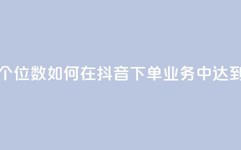 抖音业务下单24小时个个位数(如何在抖音下单业务中达到24小时个个位数?) 第1张 抖音业务下单24小时个个位数(如何在抖音下单业务中达到24小时个个位数?) 第1张