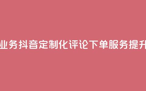 抖音自定义评论下单业务 - 抖音定制化评论下单服务,提升社交媒体曝光~ 第1张 抖音自定义评论下单业务 - 抖音定制化评论下单服务,提升社交媒体曝光~ 第1张