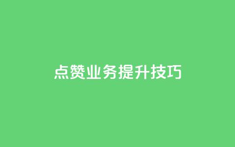 点赞业务提升技巧! 第1张 点赞业务提升技巧! 第1张