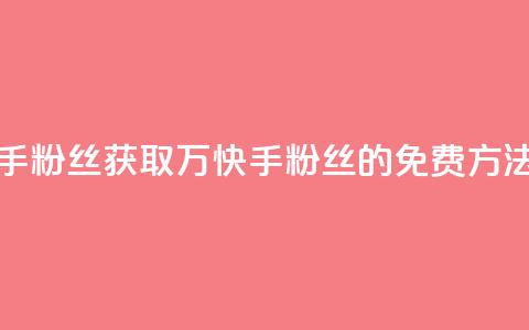 免费1万个快手粉丝 - 获取1万快手粉丝的免费方法揭秘! 第1张 免费1万个快手粉丝 - 获取1万快手粉丝的免费方法揭秘! 第1张
