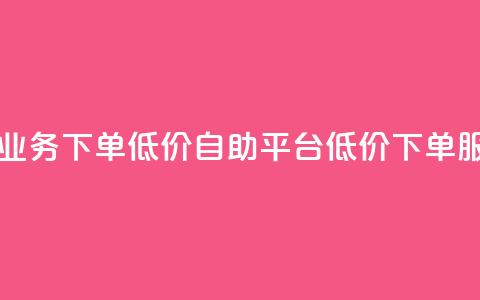 dy自助平台业务下单低价(dy自助平台低价下单服务) 第1张 dy自助平台业务下单低价(dy自助平台低价下单服务) 第1张