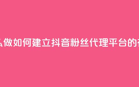 抖音粉丝平台代理怎么做 - 如何建立抖音粉丝代理平台的有效策略和步骤~ 第1张 抖音粉丝平台代理怎么做 - 如何建立抖音粉丝代理平台的有效策略和步骤~ 第1张