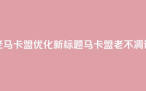 老马卡盟优化新标题:马卡盟老不凋谢 第1张 老马卡盟优化新标题:马卡盟老不凋谢 第1张