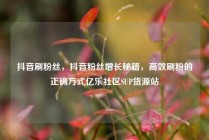 抖音刷粉丝，抖音粉丝增长秘籍，高效刷粉的正确方式亿乐社区SUP货源站