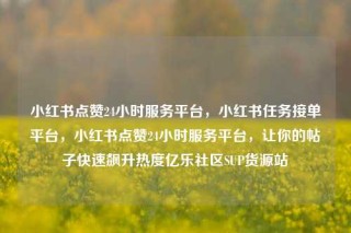 小红书点赞24小时服务平台，小红书任务接单平台，小红书点赞24小时服务平台，让你的帖子快速飙升热度亿乐社区SUP货源站