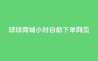 球球商城24小时自助下单网页 - 球球商城24小时自助下单，让您随时随地轻松购物!