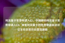 纯流量卡免费申请入口，中国移动纯流量卡免费申请入口，探索纯流量卡的免费申请新途径亿乐社区低价自营货源站