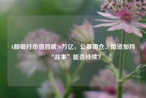 A股银行市值首破10万亿，公募调仓、险资加持“故事”能否持续？