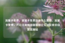 流量卡免费，流量卡免费送是什么套路，流量卡免费，开启无限畅游新旅程亿乐社区低价自营货源站