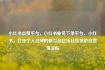 小红书点赞平台，小红书业务下单平台，小红书，打造个人品牌的新平台亿乐社区低价自营货源站