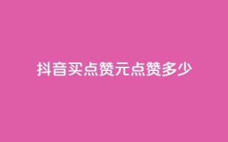 抖音买点赞1元100点赞多少 - 抖音点赞：1元买100个，超值低价！!