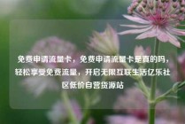 免费申请流量卡，免费申请流量卡是真的吗，轻松享受免费流量，开启无限互联生活亿乐社区低价自营货源站