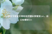 APEC预计今年亚太地区经济增长放缓至2.6%，出口仅增长0.4%