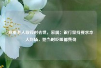 病重老人取钱时去世，家属：银行坚持要求本人到场，她当时眨眼都费劲
