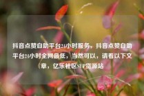 抖音点赞自助平台24小时服务，抖音点赞自助平台24小时全网最低，当然可以，请看以下文章，亿乐社区SUP货源站