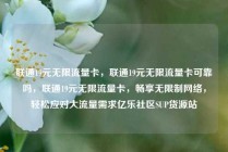 联通19元无限流量卡，联通19元无限流量卡可靠吗，联通19元无限流量卡，畅享无限制网络，轻松应对大流量需求亿乐社区SUP货源站