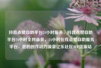 抖音点赞自助平台24小时服务，抖音点赞自助平台24小时全网最低，24小时在线点赞自助服务平台，您的创作动力源泉亿乐社区SUP货源站