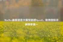 MiniMax最新语音大模型超越OpenAI，取得国际评测榜单第一