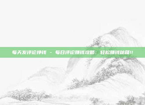每天发评论挣钱 - 每日评论赚钱攻略：轻松赚钱秘籍!!  第1张