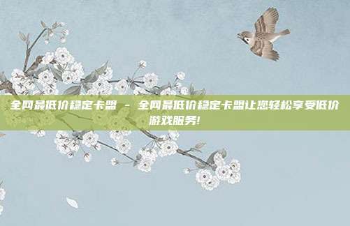 全网最低价稳定卡盟 - 全网最低价稳定卡盟让您轻松享受低价游戏服务!  第1张