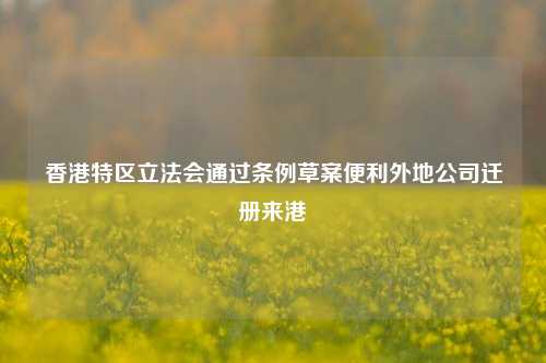 香港特区立法会通过条例草案便利外地公司迁册来港  第1张