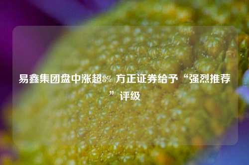 易鑫集团盘中涨超8% 方正证券给予“强烈推荐”评级  第1张