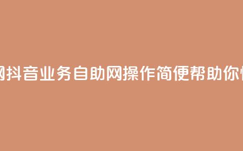 抖音业务自助网 - 抖音业务自助网：操作简便，帮助你快速搞定！!  第1张