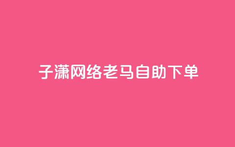 子潇网络老马自助下单,快手涨热度平台 - 抖音56级号能卖多少钱 二十四小时自助下单雷神  第1张