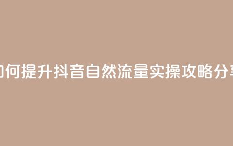 如何提升抖音自然流量	，实操攻略分享  第1张