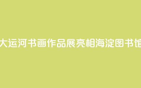 “书写大运河”书画作品展亮相海淀图书馆（北馆）  第1张