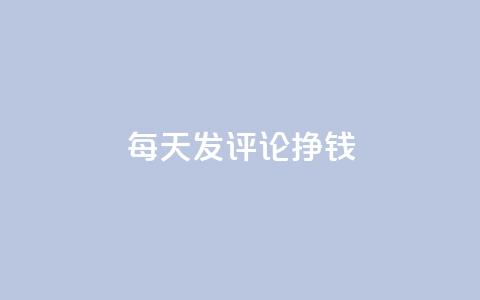 每天发评论挣钱 - 每日评论赚钱攻略:轻松赚钱秘籍!! 第1张 每天发评论挣钱 - 每日评论赚钱攻略:轻松赚钱秘籍!! 第1张