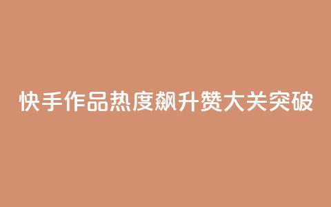 快手作品热度飙升：1000赞大关突破  第1张