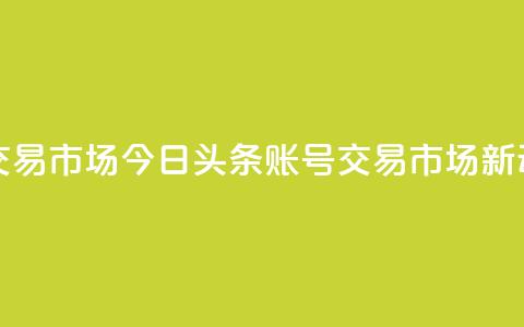 今日头条账号交易市场 - 今日头条账号交易市场新动向解析。  第1张