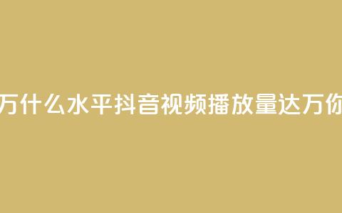抖音播放量50万什么水平 - 抖音视频播放量达50万，你超赞！！  第1张