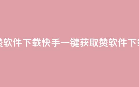 快手一分钟500赞软件下载 - 快手一键获取500赞软件下载攻略！  第1张