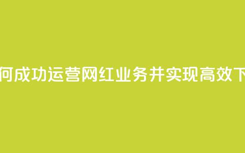 如何成功运营网红业务并实现高效下单 第1张 如何成功运营网红业务并实现高效下单 第1张