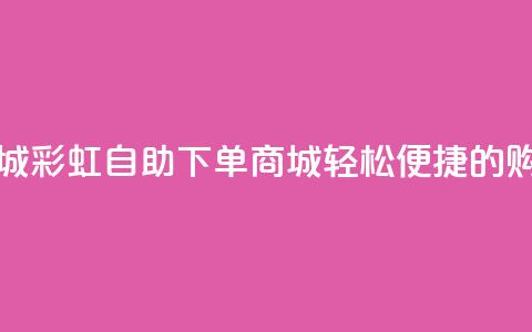 彩虹自助下单商城 - 彩虹自助下单商城，轻松便捷的购物新选择!  第1张