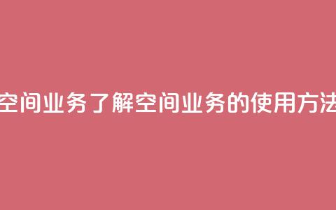 qq说说空间业务 - qq说说空间业务：了解qq空间业务的使用方法及优化技巧~  第1张