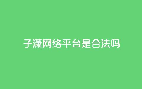 子潇网络平台是合法吗,qq业务在线下单平台入口登录苹果版 - 卡盟下单平台在线 颜夕卡盟  第1张