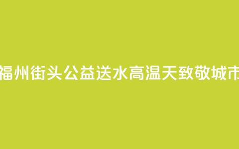 爱心企业福州街头公益送水 高温天致敬城市向上力量 第1张 爱心企业福州街头公益送水 高温天致敬城市向上力量 第1张