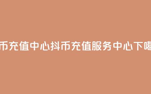 抖币充值中心(抖币充值服务中心)  第1张