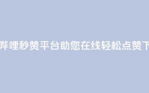 哔哩哔哩秒赞平台，助您在线轻松点赞  第1张