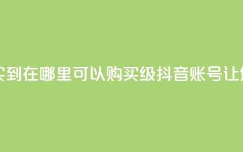 抖音60级账号能在哪里买到 - 在哪里可以购买60级抖音账号，让您成为抖音达人~  第1张