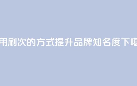 使用0.01刷1000次的方式提升dy品牌知名度  第1张